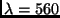 $\lambda = 560$