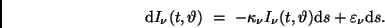 \begin{displaymath}
{\rm d}I_{\nu} (t, \vartheta) \ = \ - \kappa_{\nu} I_{\nu} (t, \vartheta)
{\rm d}s + \varepsilon_{\nu} {\rm d}s . \qquad
\end{displaymath}