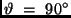$\vartheta \ = \ 90^\circ$