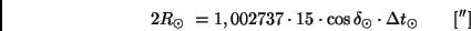 \begin{displaymath}
2 R_{\odot} \ = 1,002737 \cdot 15 \cdot \cos \delta_{\odot} \cdot
\Delta t_{\odot} \qquad [ '']
\end{displaymath}