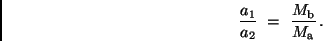 \begin{displaymath}
\frac{a_1}{a_2} \ = \ \frac{M_{\rm b}}{M_{\rm a}} \, .
\end{displaymath}