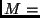 $M =$