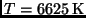 $T = 6625\,{\rm K}$