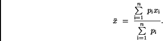 \begin{displaymath}
\bar{x} \ = \ \frac{\sum\limits_{\rm i=1}^n \ p_{\rm i} x_{\rm i}}
{\sum\limits_{\rm i=1}^{n} \ p_{\rm i}} .
\end{displaymath}