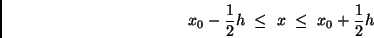 \begin{displaymath}
x_0 - \frac{1}{2} h \ \leq \ x \ \leq \ x_0 + \frac{1}{2} h
\end{displaymath}