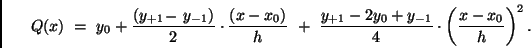 \begin{displaymath}
Q(x) \ = \ y_0 - \frac{(y_{+1} + y_{-1})}{2} \cdot \frac{(x...
... 2y_0 + y_{-1}}{4} \cdot \left( \frac{x -x_0}{h} \right) ^2 .
\end{displaymath}