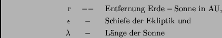 \begin{eqnarray*}
{\rm r} & \ -- \ & {\rm Entfernung \ Erde-Sonne \ in \ AU,} \...
...iptik \ und} \\
\lambda & \ - \ & {\rm L''ange \ der \ Sonne}
\end{eqnarray*}