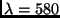 $\lambda=580$