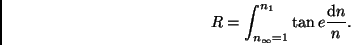 \begin{displaymath}
R = \int_{n_\infty = 1}^{n_1} \tan e \frac{{\rm d}n}{n}.
\end{displaymath}