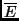 $\overline{E}$