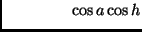 $\displaystyle \hspace*{15mm} \cos a \cos h$