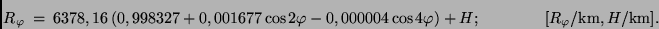 \begin{displaymath}
R_\varphi \ = \ 6378,16 \left( 0,998327 + 0,001677 \cos 2\v...
...ht) \ + \ H; \qquad \qquad [R_\varphi/{\rm km},
H/{\rm km}].
\end{displaymath}