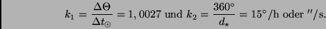 \begin{displaymath}
k_1 = \frac{\Delta \Theta}{\Delta t_{\odot}} = 1,0027 \ {\r...
...{\star}} = 15 ^{\circ}/{\rm h} \ {\rm oder}
\ ''/{\rm s}.
\end{displaymath}