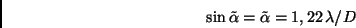 \begin{displaymath}
\sin \tilde \alpha = \tilde \alpha = 1,22 \, \lambda/D
\end{displaymath}